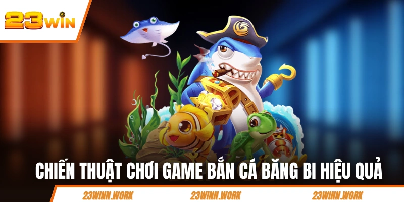 Chiến thuật chơi game bắn cá băng bi hiệu quả