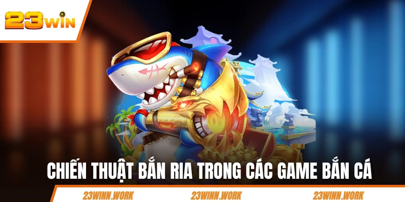Chiến thuật bắn ria trong các game bắn cá